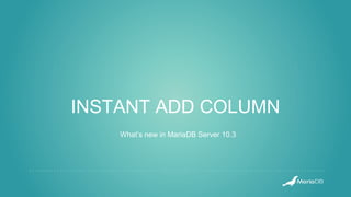INSTANT ADD COLUMN
What’s new in MariaDB Server 10.3
 