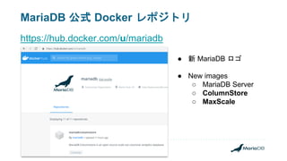 MariaDB 公式 Docker レポジトリ
https://hub.docker.com/u/mariadb
● 新 MariaDB ロゴ
● New images
○ MariaDB Server
○ ColumnStore
○ MaxScale
 