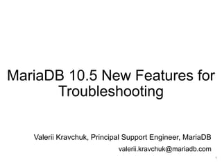 MariaDB 10.5 New Features for
Troubleshooting
Valerii Kravchuk, Principal Support Engineer, MariaDB
valerii.kravchuk@mariadb.com
1
 