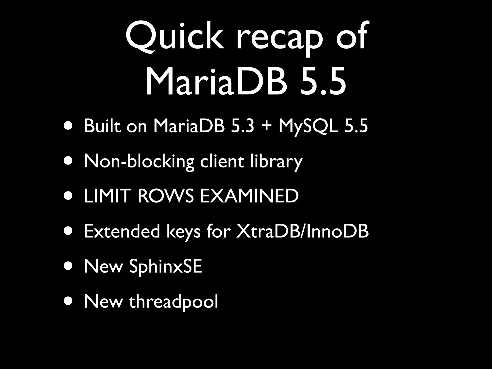 Quick recap of
MariaDB 5.5
• Built on MariaDB 5.3 + MySQL 5.5	

• Non-blocking client library	

• LIMIT ROWS EXAMINED	

• Extended keys for XtraDB/InnoDB	

• New SphinxSE	

• New threadpool
 