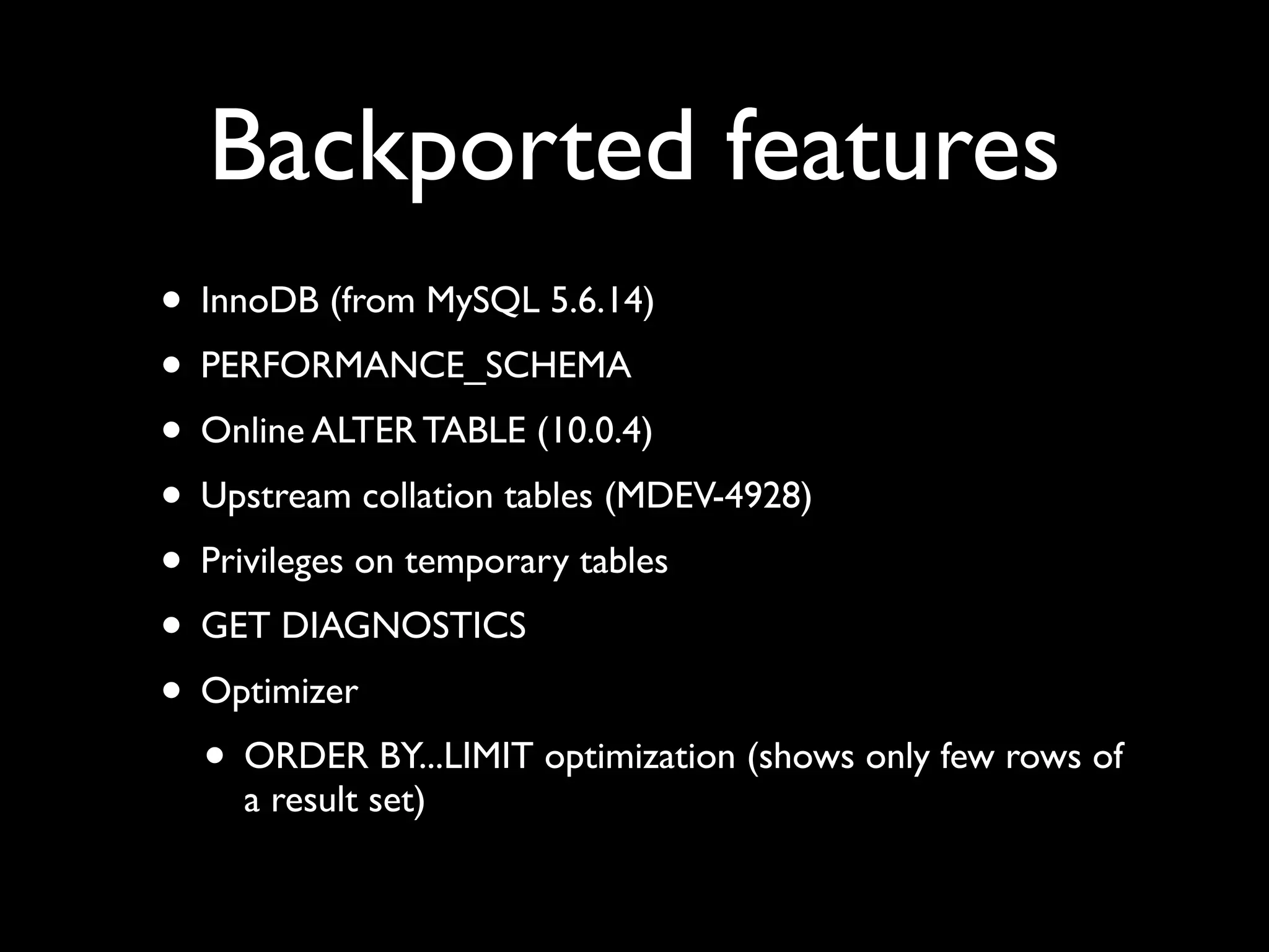 Backported features
• InnoDB (from MySQL 5.6.14)	

• PERFORMANCE_SCHEMA 	

• Online ALTER TABLE (10.0.4)	

• Upstream collation tables (MDEV-4928)	

• Privileges on temporary tables	

• GET DIAGNOSTICS	

• Optimizer	

• ORDER BY...LIMIT optimization (shows only few rows of
a result set)
 