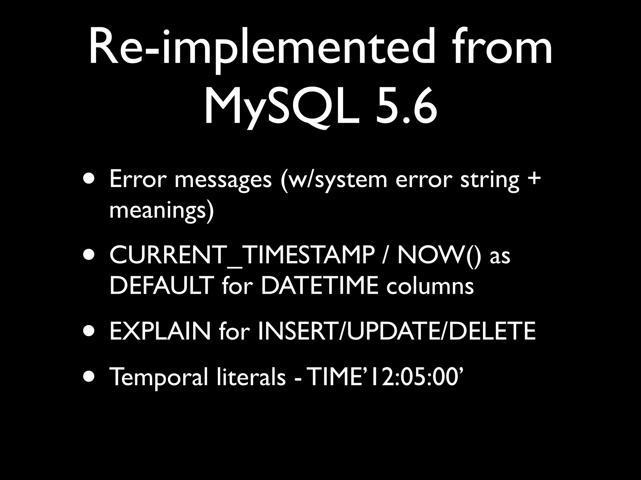 Re-implemented from
MySQL 5.6
• Error messages (w/system error string +
meanings)	

• CURRENT_TIMESTAMP / NOW() as
DEFAULT for DATETIME columns	

• EXPLAIN for INSERT/UPDATE/DELETE	

• Temporal literals - TIME’12:05:00’
 