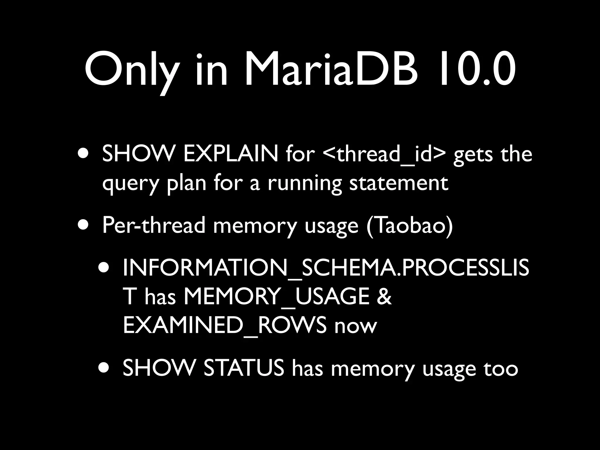 Only in MariaDB 10.0
• SHOW EXPLAIN for <thread_id> gets the
query plan for a running statement	

• Per-thread memory usage (Taobao)	

• INFORMATION_SCHEMA.PROCESSLIS
T has MEMORY_USAGE &
EXAMINED_ROWS now	

• SHOW STATUS has memory usage too
 