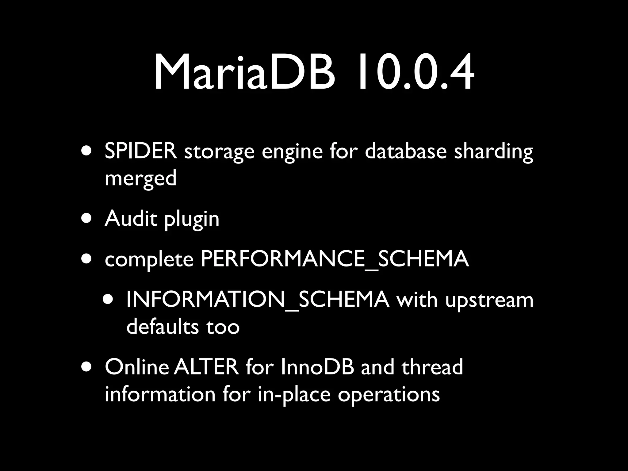 MariaDB 10.0.4
• SPIDER storage engine for database sharding
merged	

• Audit plugin	

• complete PERFORMANCE_SCHEMA	

• INFORMATION_SCHEMA with upstream
defaults too	

• Online ALTER for InnoDB and thread
information for in-place operations
 