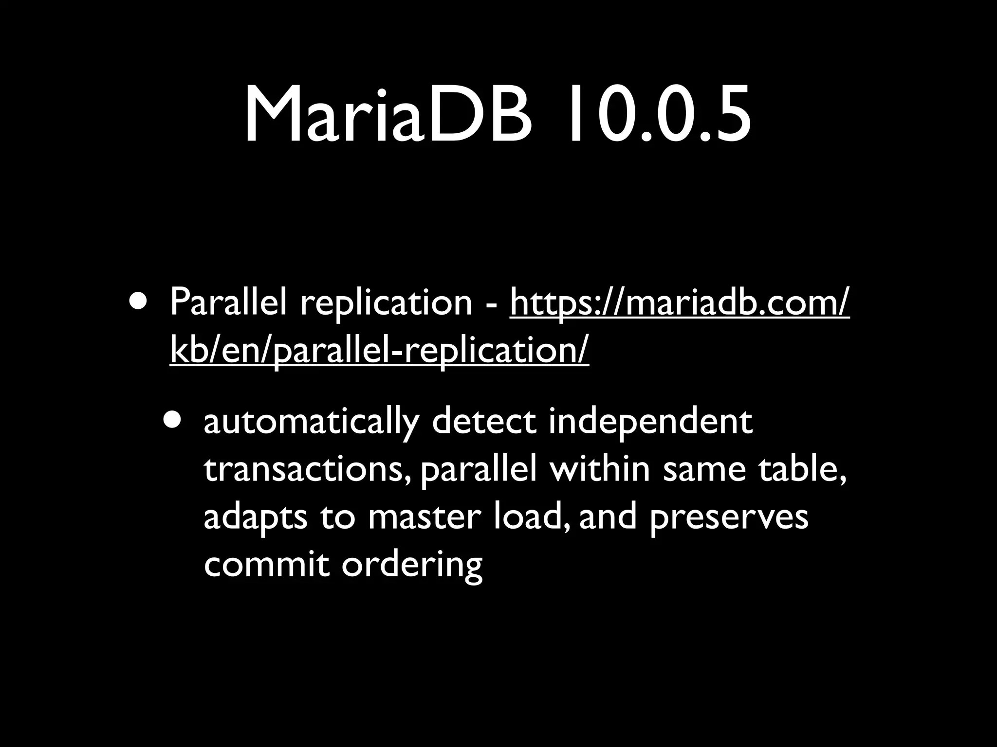 MariaDB 10.0.5
• Parallel replication - https://mariadb.com/
kb/en/parallel-replication/	

• automatically detect independent
transactions, parallel within same table,
adapts to master load, and preserves
commit ordering
 