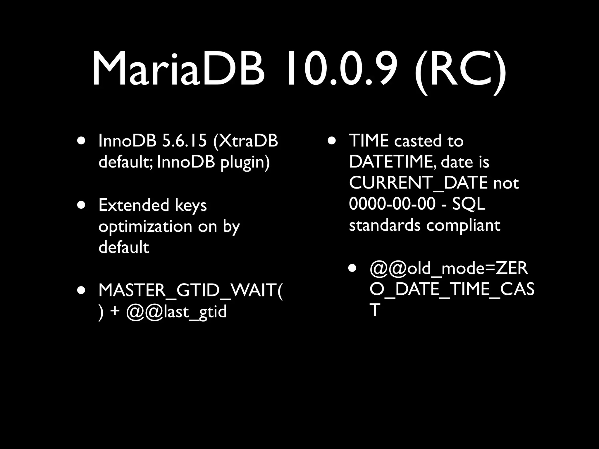 MariaDB 10.0.9 (RC)
• InnoDB 5.6.15 (XtraDB
default; InnoDB plugin)	

• Extended keys
optimization on by
default	

• MASTER_GTID_WAIT(
) + @@last_gtid	

• TIME casted to
DATETIME, date is
CURRENT_DATE not
0000-00-00 - SQL
standards compliant	

• @@old_mode=ZER
O_DATE_TIME_CAS
T
 