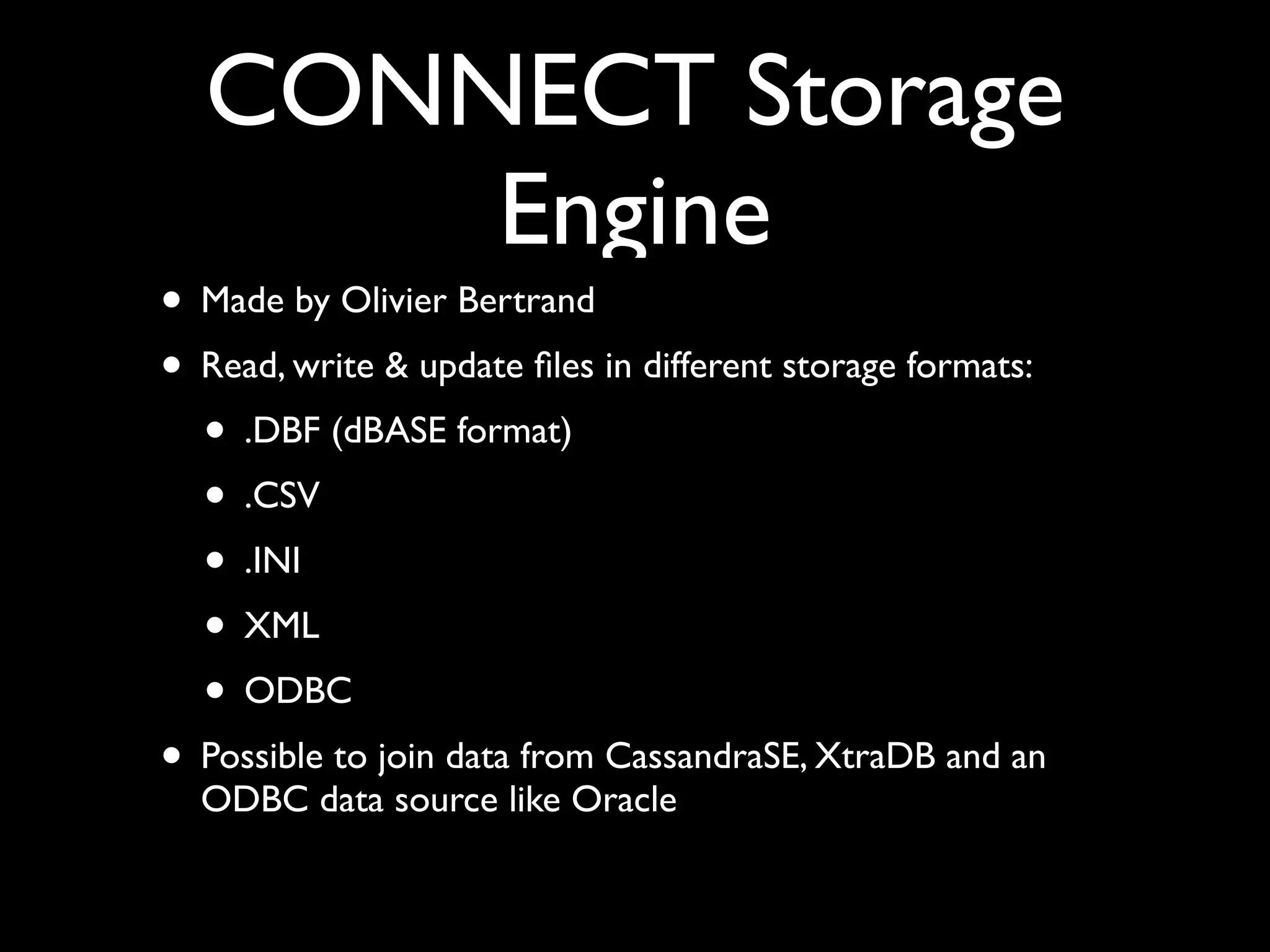 CONNECT Storage
Engine
• Made by Olivier Bertrand	

• Read, write & update ﬁles in different storage formats:	

• .DBF (dBASE format)	

• .CSV	

• .INI	

• XML	

• ODBC	

• Possible to join data from CassandraSE, XtraDB and an
ODBC data source like Oracle
 