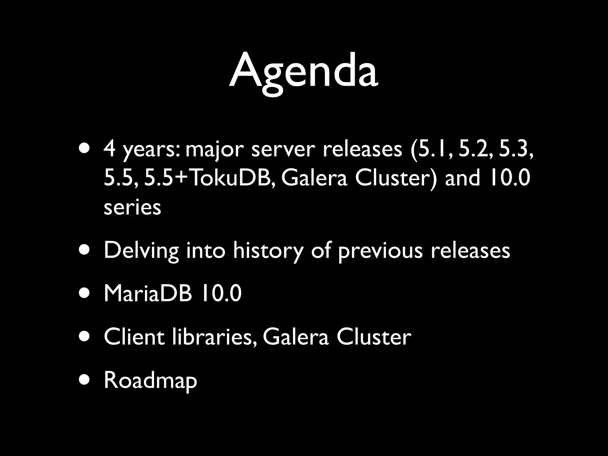 Agenda
• 4 years: major server releases (5.1, 5.2, 5.3,
5.5, 5.5+TokuDB, Galera Cluster) and 10.0
series	

• Delving into history of previous releases	

• MariaDB 10.0	

• Client libraries, Galera Cluster	

• Roadmap
 