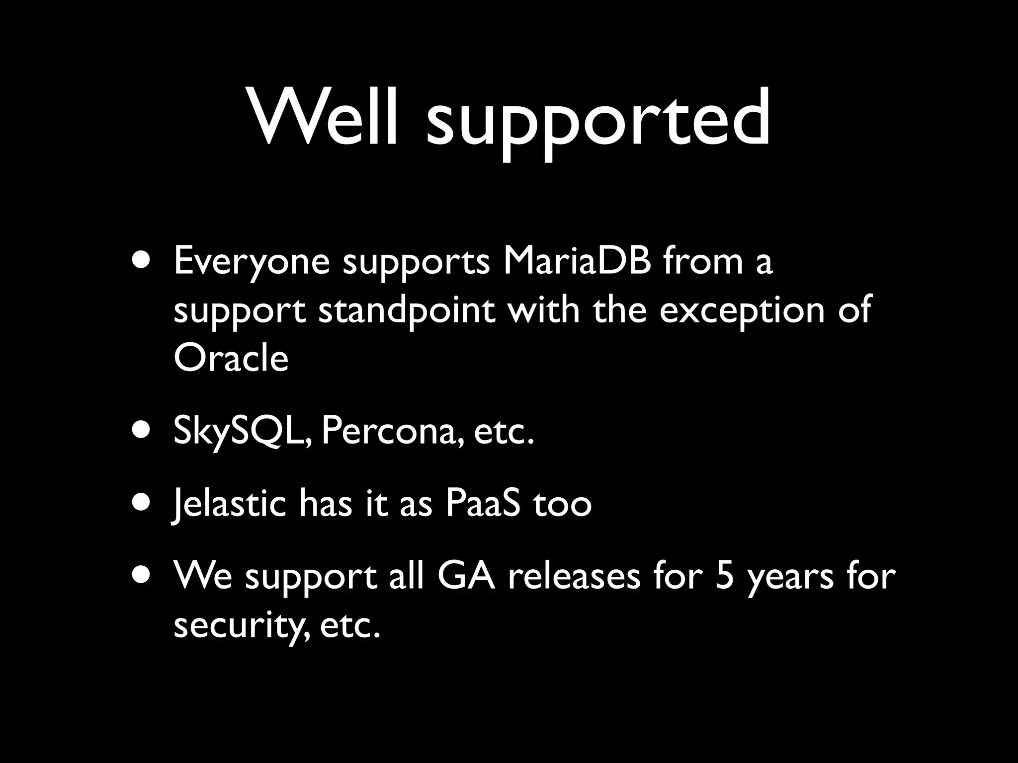 Well supported
• Everyone supports MariaDB from a
support standpoint with the exception of
Oracle	

• SkySQL, Percona, etc.	

• Jelastic has it as PaaS too	

• We support all GA releases for 5 years for
security, etc.
 