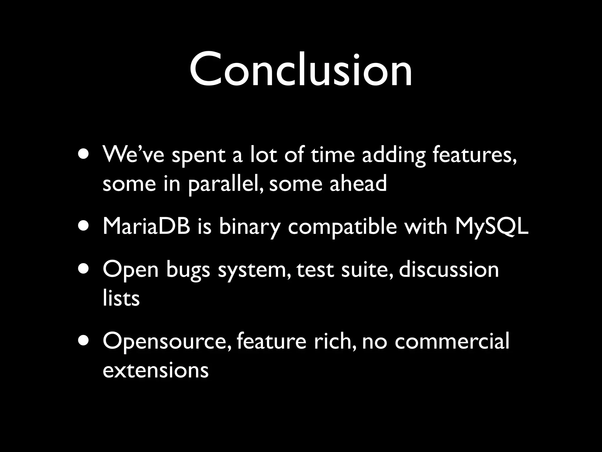 Conclusion
• We’ve spent a lot of time adding features,
some in parallel, some ahead	

• MariaDB is binary compatible with MySQL	

• Open bugs system, test suite, discussion
lists	

• Opensource, feature rich, no commercial
extensions
 