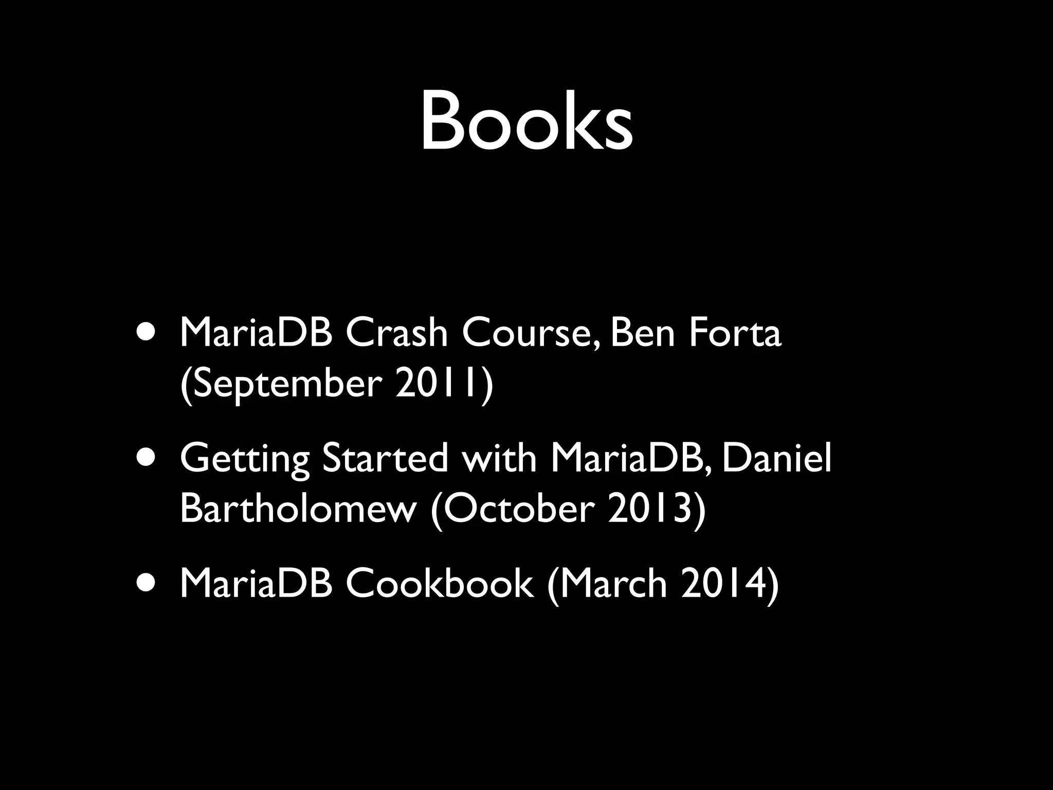 Books
• MariaDB Crash Course, Ben Forta
(September 2011)	

• Getting Started with MariaDB, Daniel
Bartholomew (October 2013)	

• MariaDB Cookbook (March 2014)
 