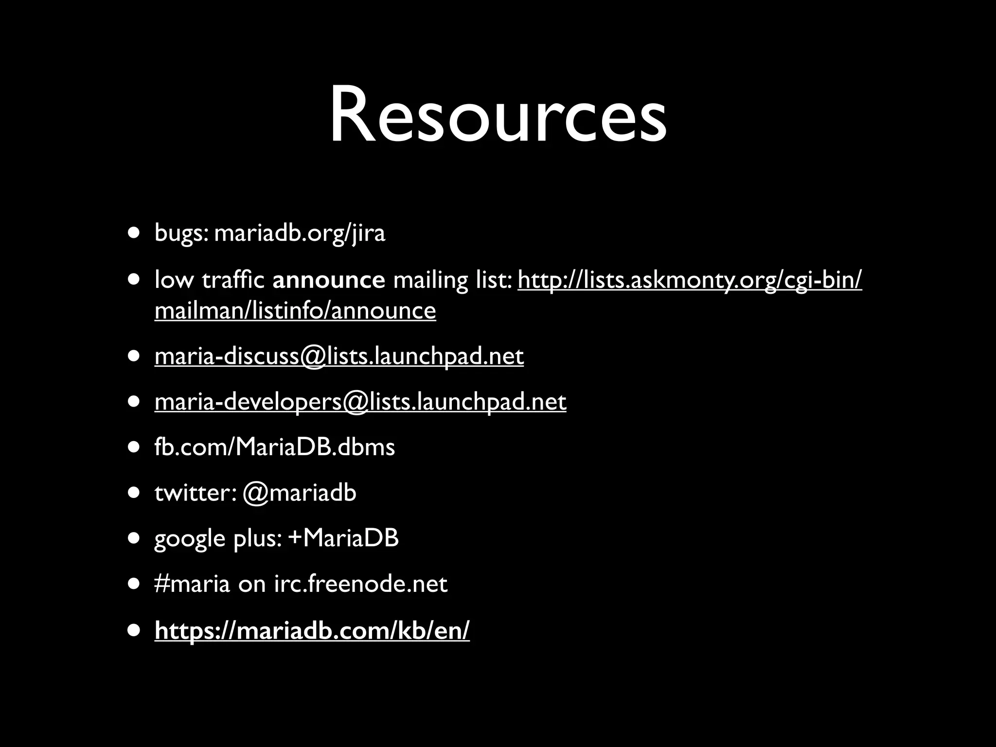 Resources
• bugs: mariadb.org/jira	

• low trafﬁc announce mailing list: http://lists.askmonty.org/cgi-bin/
mailman/listinfo/announce	

• maria-discuss@lists.launchpad.net	

• maria-developers@lists.launchpad.net 	

• fb.com/MariaDB.dbms	

• twitter: @mariadb	

• google plus: +MariaDB 	

• #maria on irc.freenode.net	

• https://mariadb.com/kb/en/
 