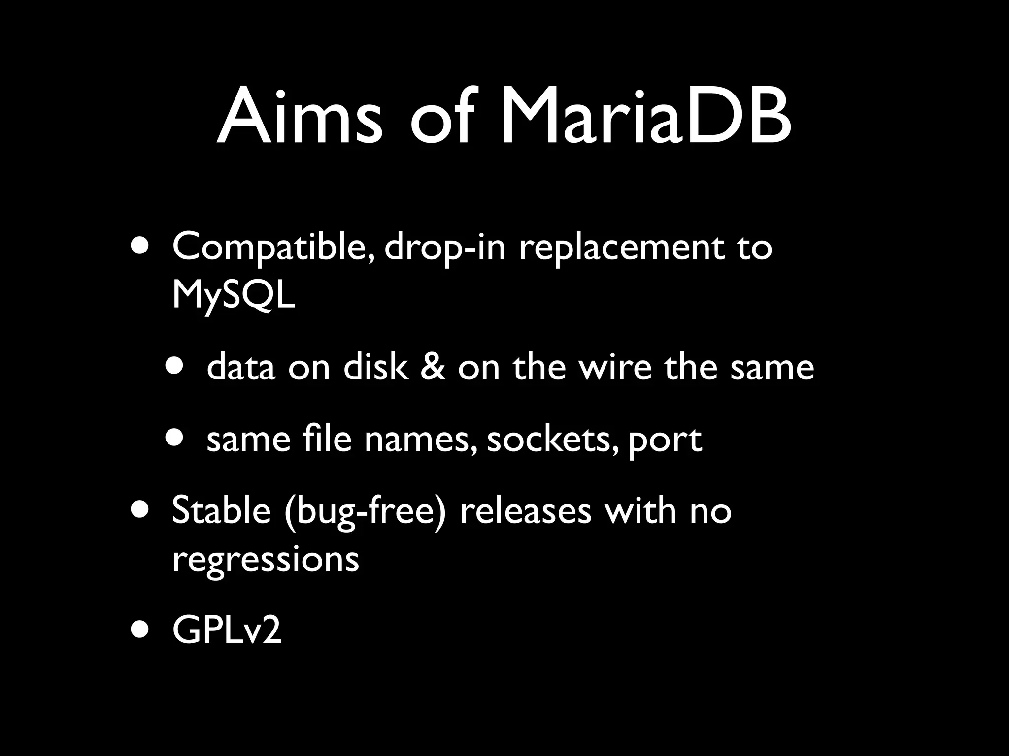 Aims of MariaDB
• Compatible, drop-in replacement to
MySQL	

• data on disk & on the wire the same	

• same ﬁle names, sockets, port	

• Stable (bug-free) releases with no
regressions	

• GPLv2
 