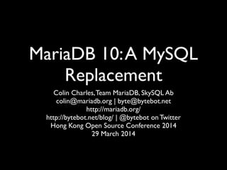 MariaDB 10:A MySQL
Replacement
Colin Charles,Team MariaDB, SkySQL Ab	

colin@mariadb.org | byte@bytebot.net	

http://mariadb.org/ 	

http://bytebot.net/blog/ | @bytebot on Twitter	

Hong Kong Open Source Conference 2014	

29 March 2014
 