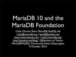 MariaDB 10 and the
MariaDB Foundation
Colin Charles,Team MariaDB, SkySQL Ab
colin@mariadb.org / byte@bytebot.net
http://www.skysql.com/ | http://mariadb.org/
http://bytebot.net/blog/ | @bytebot on Twitter
MariaDB/MySQL Community Event,Tokyo, Japan
9 October 2013
 