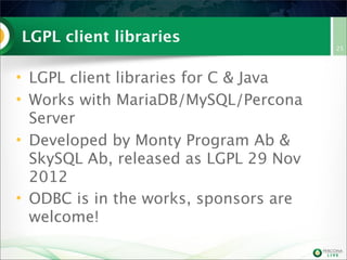 LGPL client libraries
• LGPL client libraries for C & Java
• Works with MariaDB/MySQL/Percona
Server
• Developed by Monty Program Ab &
SkySQL Ab, released as LGPL 29 Nov
2012
• ODBC is in the works, sponsors are
welcome!
25
 