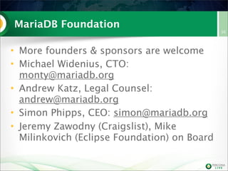 MariaDB Foundation
• More founders & sponsors are welcome
• Michael Widenius, CTO:
monty@mariadb.org
• Andrew Katz, Legal Counsel:
andrew@mariadb.org
• Simon Phipps, CEO: simon@mariadb.org
• Jeremy Zawodny (Craigslist), Mike
Milinkovich (Eclipse Foundation) on Board
36
 