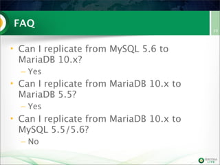 FAQ
• Can I replicate from MySQL 5.6 to
MariaDB 10.x?
– Yes
• Can I replicate from MariaDB 10.x to
MariaDB 5.5?
– Yes
• Can I replicate from MariaDB 10.x to
MySQL 5.5/5.6?
– No
39
 