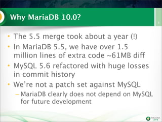 Why MariaDB 10.0?
• The 5.5 merge took about a year (!)
• In MariaDB 5.5, we have over 1.5
million lines of extra code ~61MB diff
• MySQL 5.6 refactored with huge losses
in commit history
• We’re not a patch set against MySQL
– MariaDB clearly does not depend on MySQL
for future development
6
 
