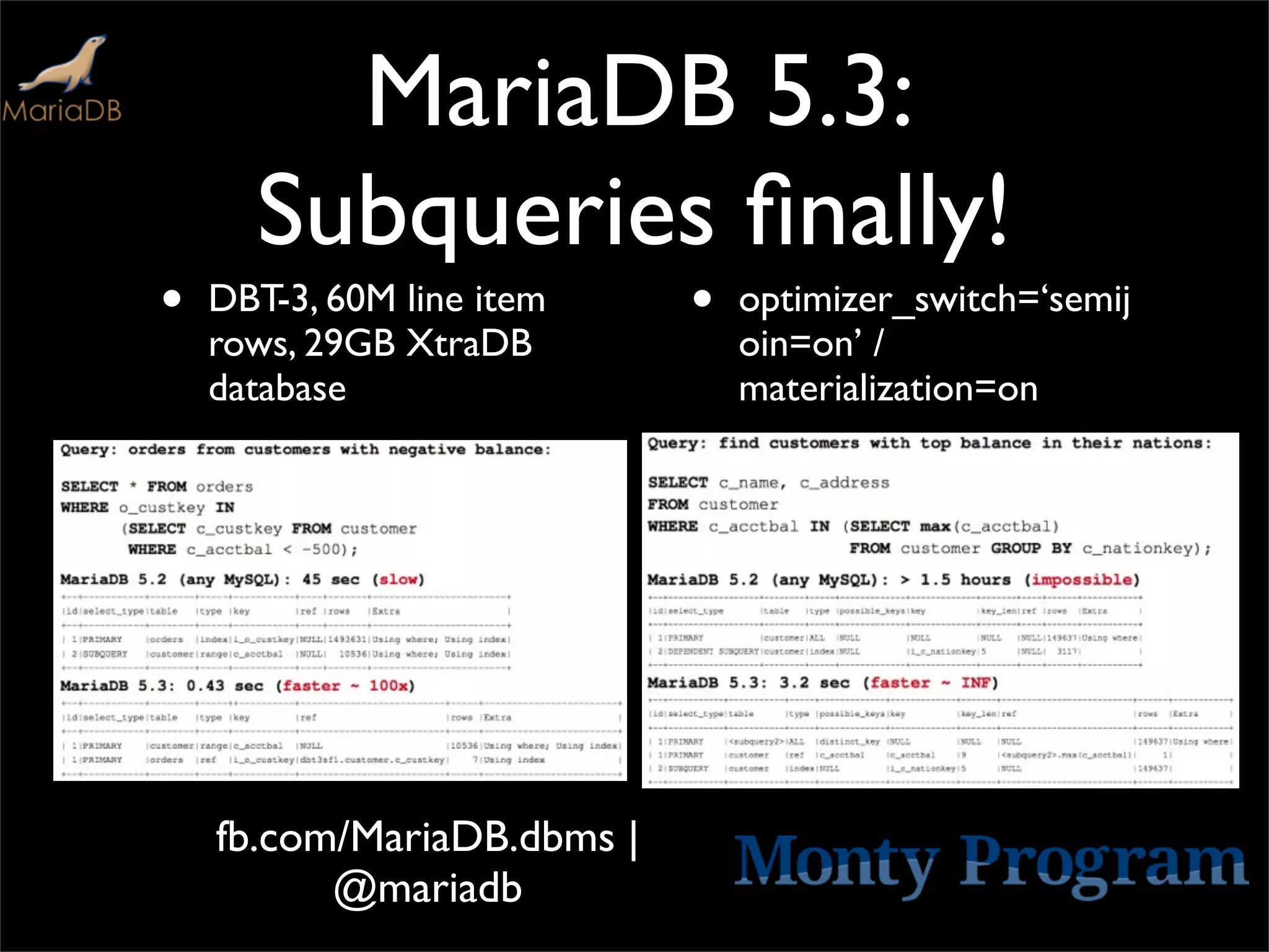 MariaDB 5.3:
      Subqueries ﬁnally!
•   DBT-3, 60M line item    •   optimizer_switch=‘semij
    rows, 29GB XtraDB           oin=on’ /
    database                    materialization=on




    fb.com/MariaDB.dbms |
          @mariadb
 