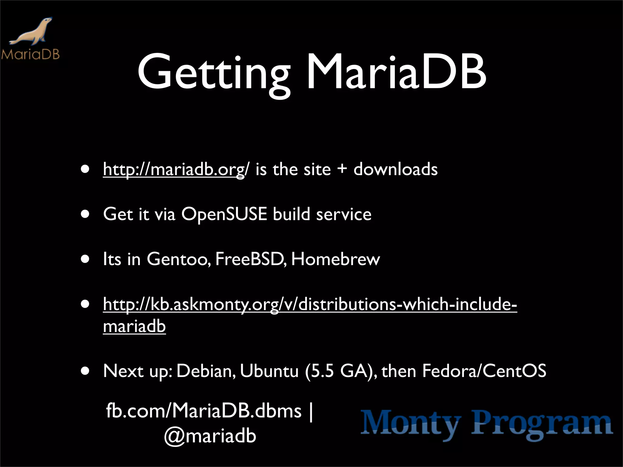 Getting MariaDB
•   http://mariadb.org/ is the site + downloads

•   Get it via OpenSUSE build service

•   Its in Gentoo, FreeBSD, Homebrew

•   http://kb.askmonty.org/v/distributions-which-include-
    mariadb

•   Next up: Debian, Ubuntu (5.5 GA), then Fedora/CentOS

    fb.com/MariaDB.dbms |
          @mariadb
 