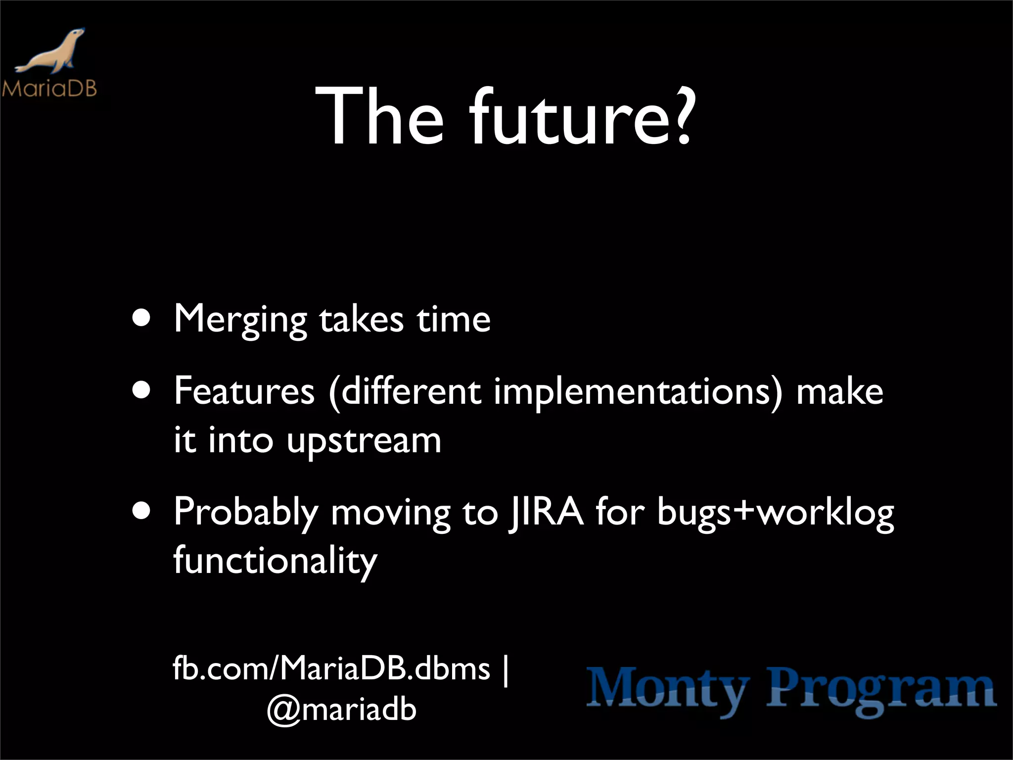 The future?

• Merging takes time
• Features (different implementations) make
  it into upstream
• Probably moving to JIRA for bugs+worklog
  functionality

  fb.com/MariaDB.dbms |
        @mariadb
 