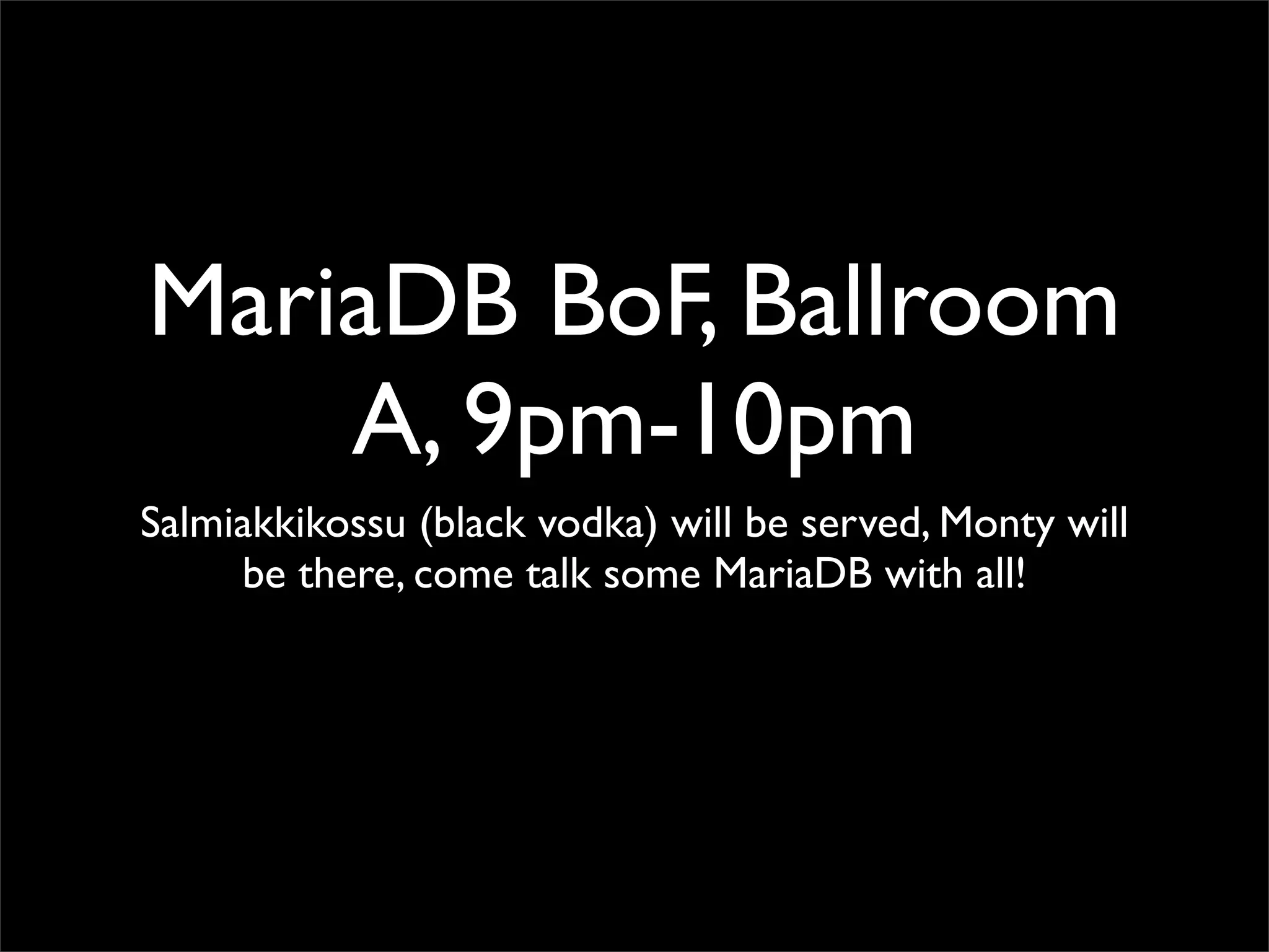 MariaDB BoF, Ballroom
    A, 9pm-10pm
Salmiakkikossu (black vodka) will be served, Monty will
     be there, come talk some MariaDB with all!
 