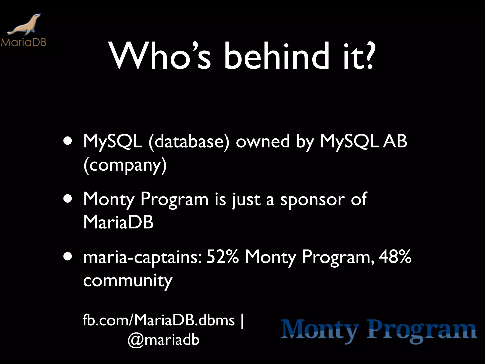 Who’s behind it?

• MySQL (database) owned by MySQL AB
  (company)
• Monty Program is just a sponsor of
  MariaDB
• maria-captains: 52% Monty Program, 48%
  community
  fb.com/MariaDB.dbms |
        @mariadb
 