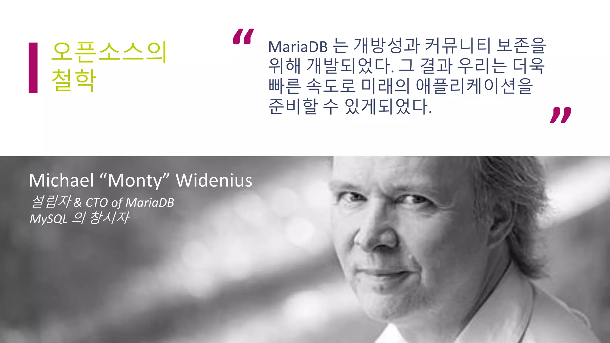 MariaDB 는 개방성과 커뮤니티 보존을
위해 개발되었다. 그 결과 우리는 더욱
빠른 속도로 미래의 애플리케이션을
준비할 수 있게되었다.
4
Michael “Monty” Widenius
설립자 & CTO of MariaDB
MySQL 의 창시자
오픈소스의
철학
“
”
 