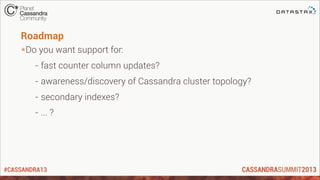 #CASSANDRA13
Roadmap
*Do you want support for:
- fast counter column updates?
- awareness/discovery of Cassandra cluster topology?
- secondary indexes?
- ... ?
 