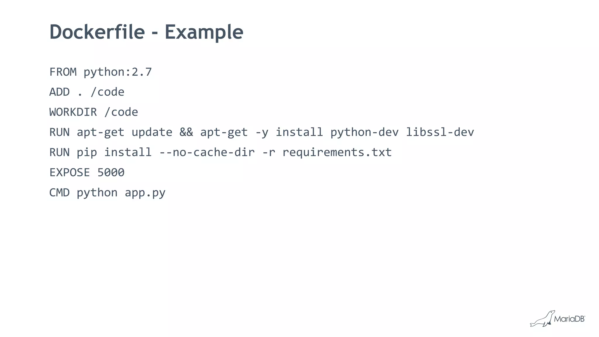 Dockerfile - Example
FROM python:2.7
ADD . /code
WORKDIR /code
RUN apt-get update && apt-get -y install python-dev libssl-dev
RUN pip install --no-cache-dir -r requirements.txt
EXPOSE 5000
CMD python app.py
 