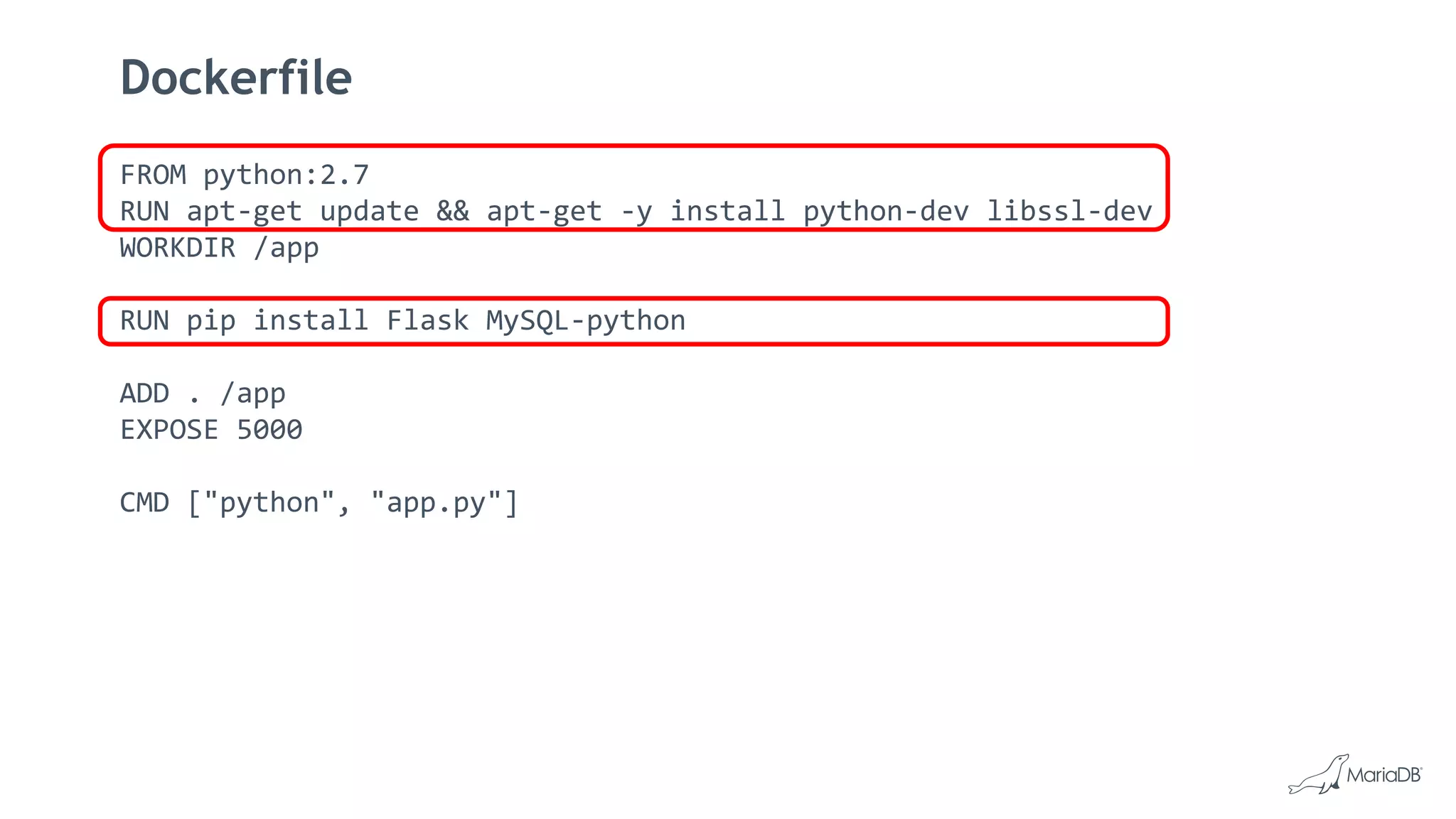 Dockerfile
FROM python:2.7
RUN apt-get update && apt-get -y install python-dev libssl-dev
WORKDIR /app
RUN pip install Flask MySQL-python
ADD . /app
EXPOSE 5000
CMD ["python", "app.py"]
 