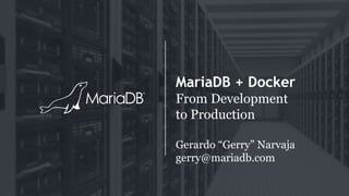 MariaDB + Docker
From Development
to Production
Gerardo “Gerry” Narvaja
gerry@mariadb.com
 