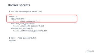 Docker secrets
$ cat docker-compose.stack.yml
...
secrets:
app_password:
file: ./app_password.txt
mariadb_root_password:
file: ./mariadb_password.txt
xtrabackup_password:
file: ./xtrabackup_password.txt
$ more ./app_password.txt
appfoo
 