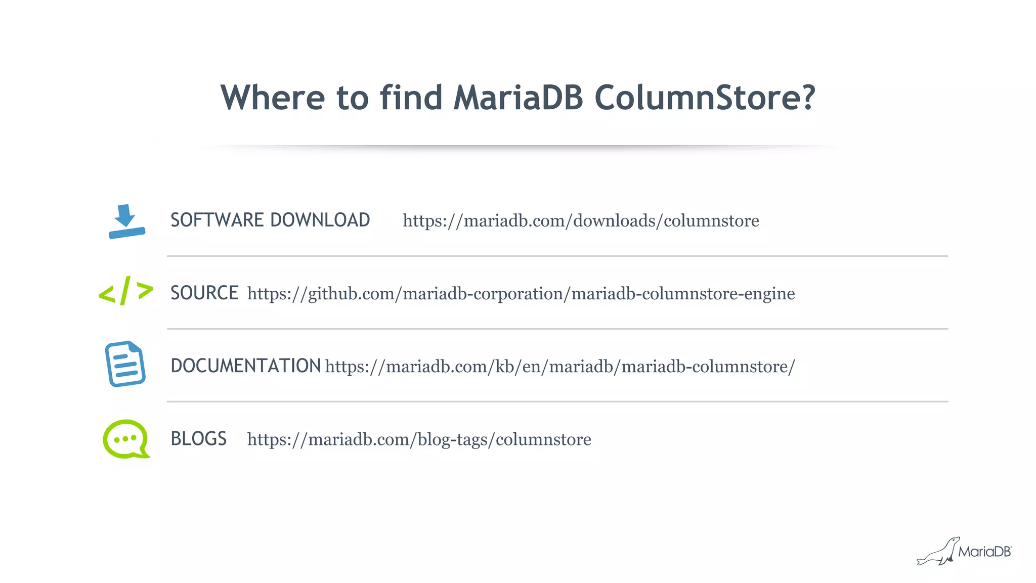 Where to find MariaDB ColumnStore?
SOFTWARE DOWNLOAD https://mariadb.com/downloads/columnstore
SOURCE https://github.com/mariadb-corporation/mariadb-columnstore-engine
DOCUMENTATION https://mariadb.com/kb/en/mariadb/mariadb-columnstore/
BLOGS https://mariadb.com/blog-tags/columnstore
</>
 
