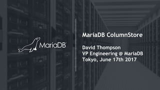 MariaDB ColumnStore
David Thompson
VP Engineering @ MariaDB
Tokyo, June 17th 2017