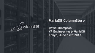 MariaDB ColumnStore
David Thompson
VP Engineering @ MariaDB
Tokyo, June 17th 2017
 