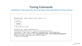 Tuning Commands
MariaDB [test]> select count(*) from t1 where i = 5;
+----------+
| count(*) |
+----------+
| 2200000 |
+----------+
1 row in set (0.27 sec)
MariaDB [test]> select calGetStats()G
*************************** 1. row ***************************
calGetStats(): Query Stats: MaxMemPct-0; NumTempFiles-0; TempFileSpace-0B;
ApproxPhyI/O-11042; CacheI/O-11042; BlocksTouched-11042; PartitionBlocksEliminated-0;
MsgBytesIn-332KB; MsgBytesOut-3KB; Mode-Distributed
1 row in set (0.00 sec)
calGetStats: Information On The Last Query Executed Within A Given Session
 
