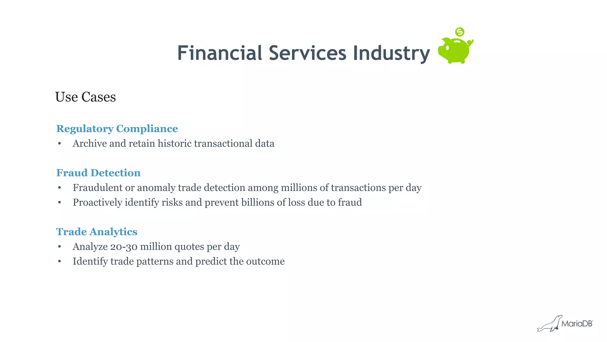 Financial Services Industry
Use Cases
Regulatory Compliance
• Archive and retain historic transactional data
Fraud Detection
• Fraudulent or anomaly trade detection among millions of transactions per day
• Proactively identify risks and prevent billions of loss due to fraud
Trade Analytics
• Analyze 20-30 million quotes per day
• Identify trade patterns and predict the outcome
 