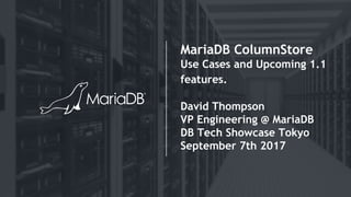 MariaDB ColumnStore
Use Cases and Upcoming 1.1
features.
David Thompson
VP Engineering @ MariaDB
DB Tech Showcase Tokyo
September 7th 2017
 