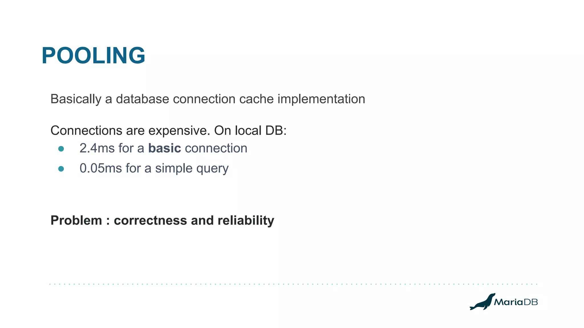 POOLING Basically a database connection cache implementation Connections are expensive. On local DB: ● 2.4ms for a basic connection ● 0.05ms for a simple query Problem : correctness and reliability 