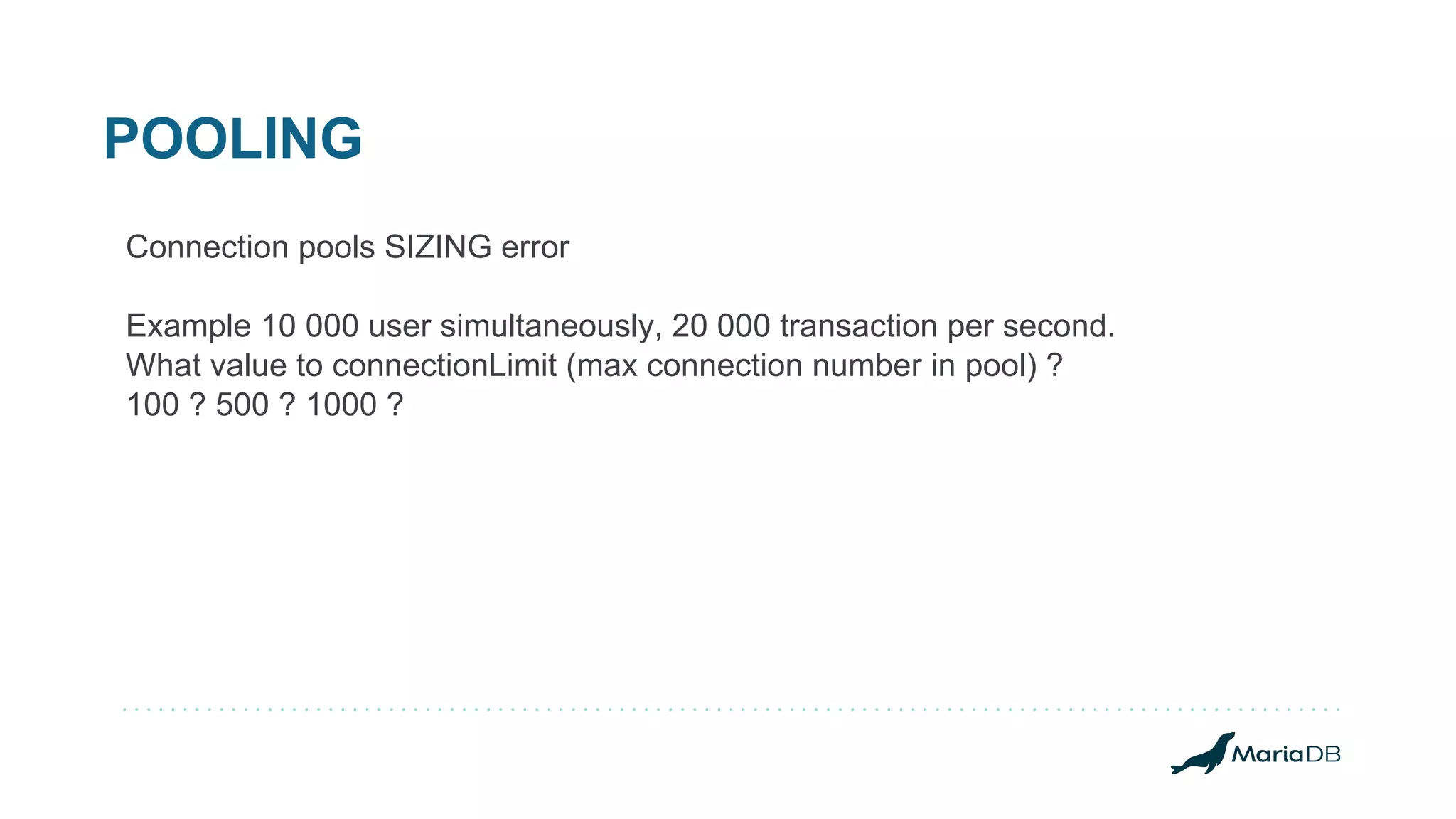 POOLING Connection pools SIZING error Example 10 000 user simultaneously, 20 000 transaction per second. What value to connectionLimit (max connection number in pool) ? 100 ? 500 ? 1000 ? 