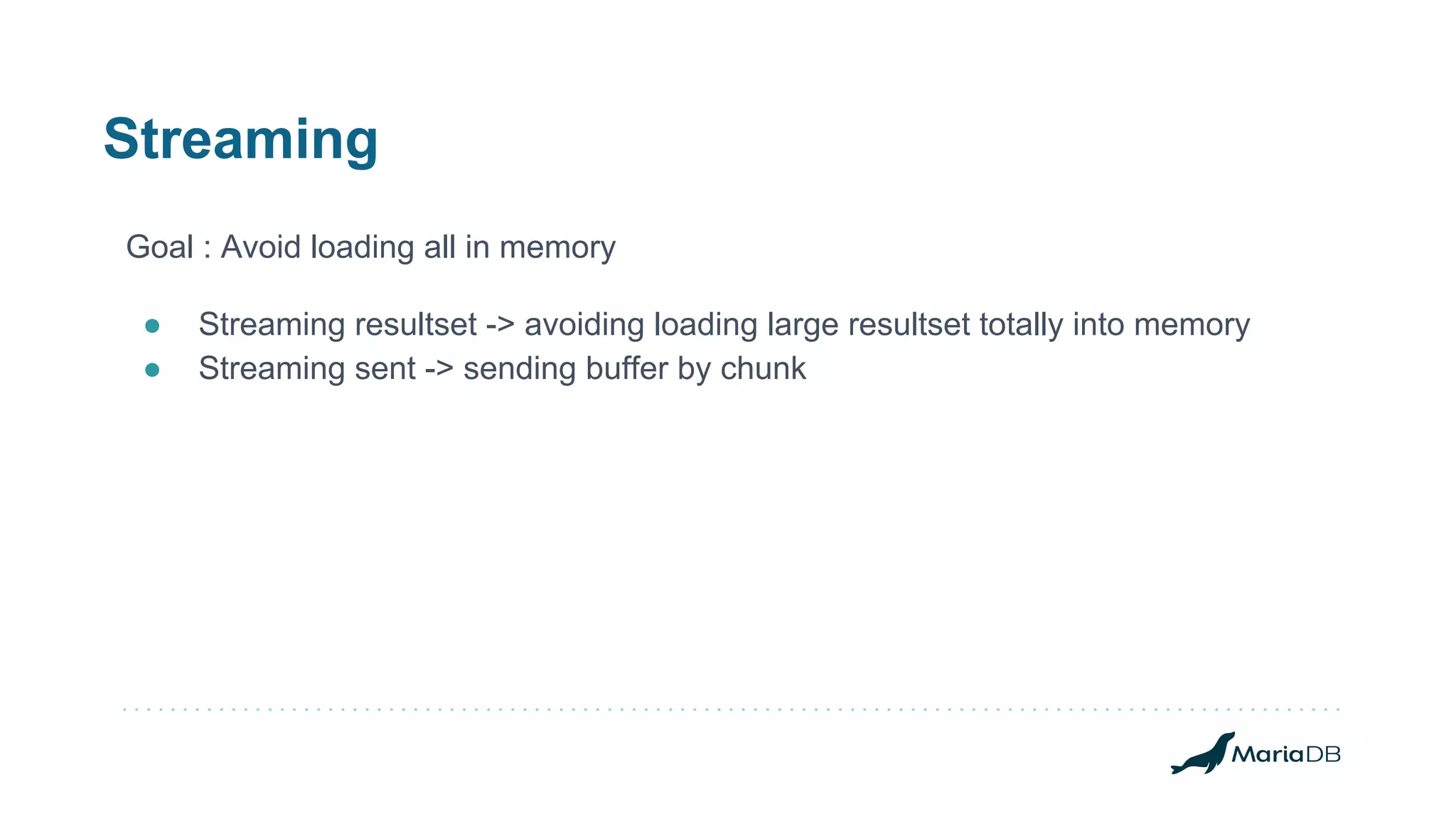 Streaming Goal : Avoid loading all in memory ● Streaming resultset -> avoiding loading large resultset totally into memory ● Streaming sent -> sending buffer by chunk 