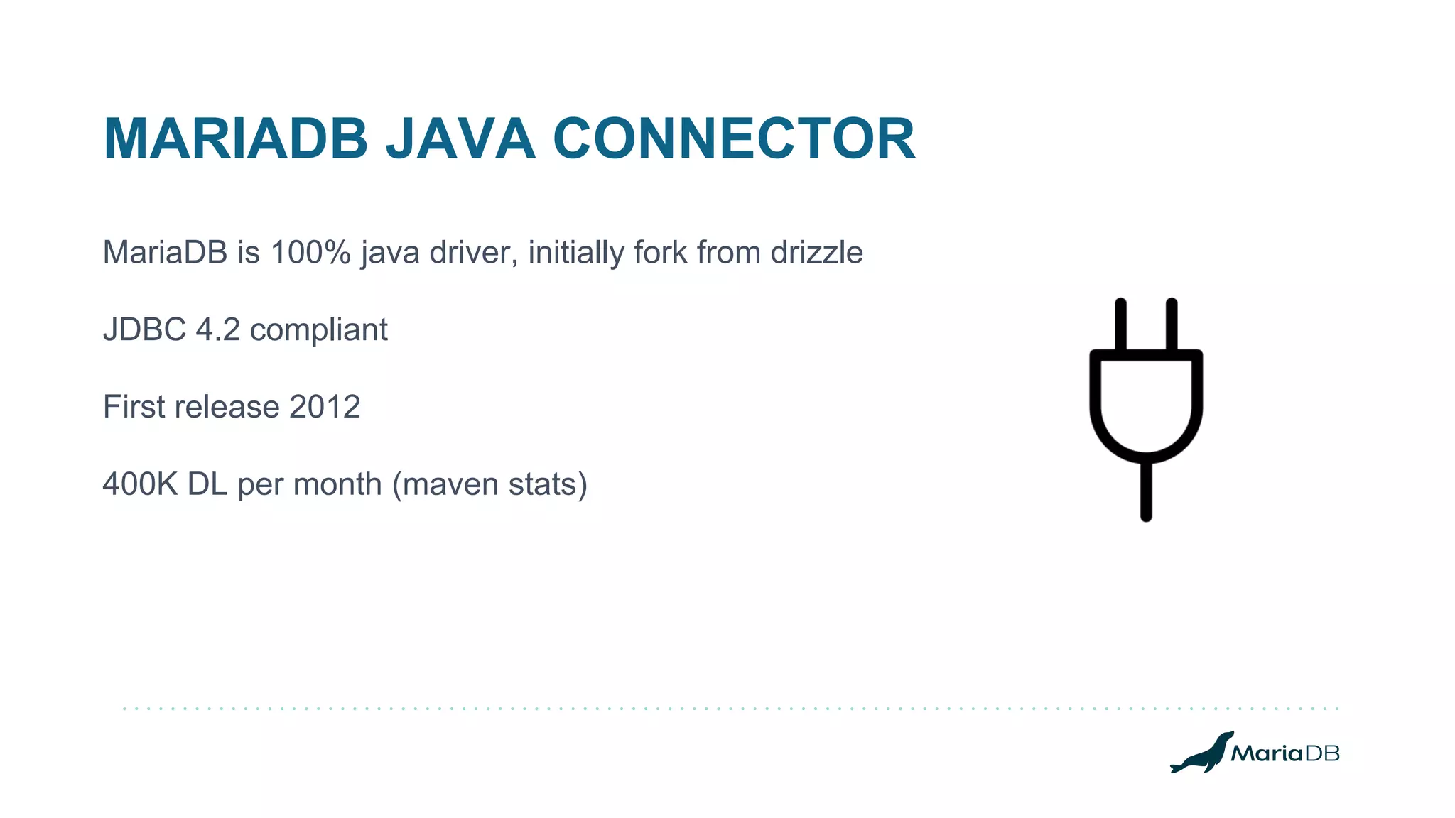 MARIADB JAVA CONNECTOR MariaDB is 100% java driver, initially fork from drizzle JDBC 4.2 compliant First release 2012 400K DL per month (maven stats) 