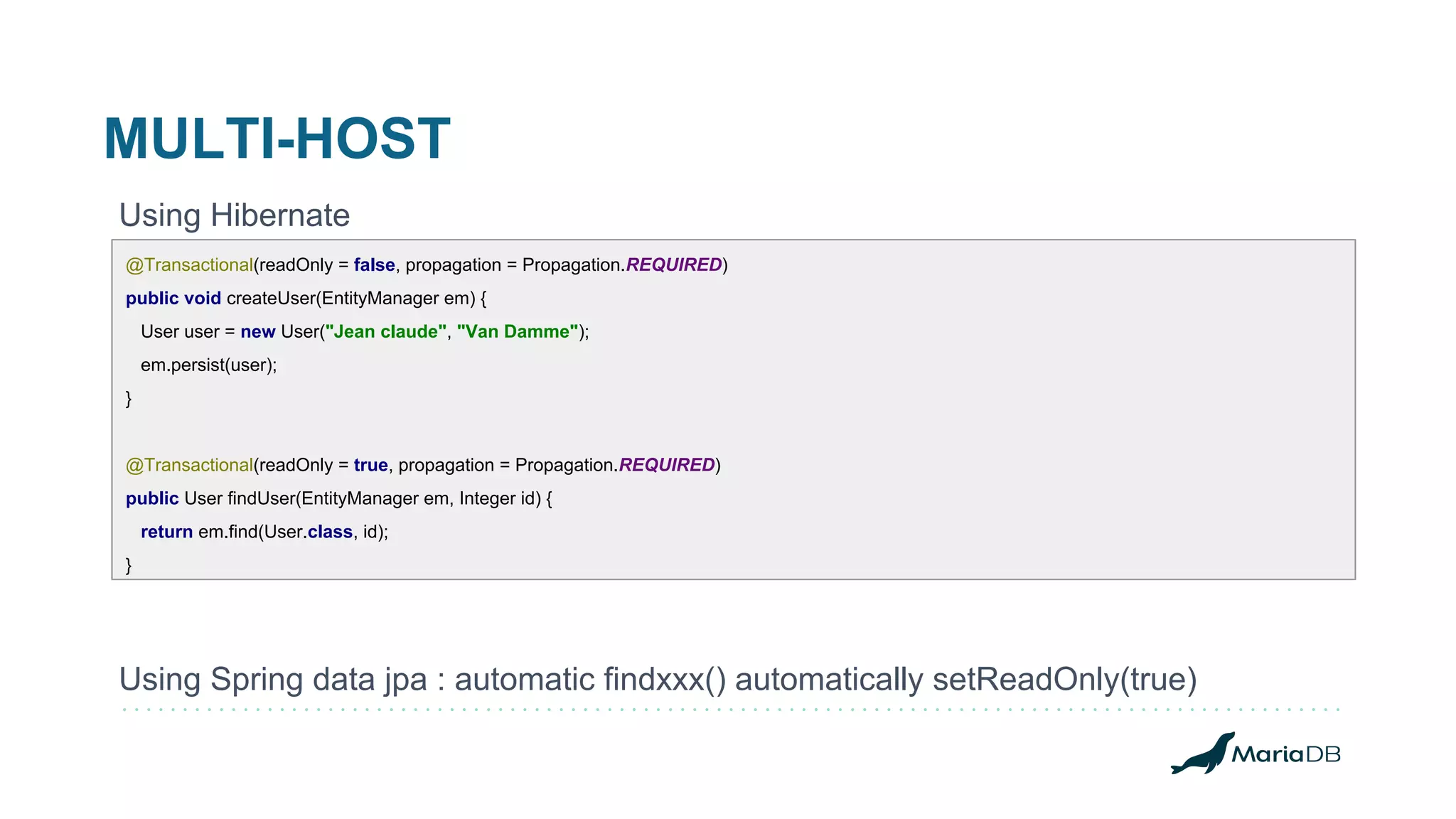 MULTI-HOST Using Hibernate Using Spring data jpa : automatic findxxx() automatically setReadOnly(true) @Transactional(readOnly = false, propagation = Propagation.REQUIRED) public void createUser(EntityManager em) { User user = new User("Jean claude", "Van Damme"); em.persist(user); } @Transactional(readOnly = true, propagation = Propagation.REQUIRED) public User findUser(EntityManager em, Integer id) { return em.find(User.class, id); } 