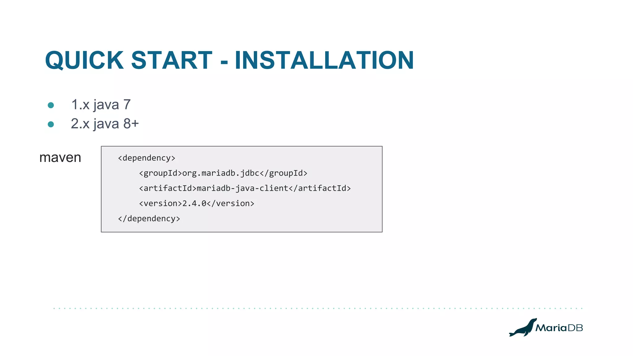 QUICK START - INSTALLATION ● 1.x java 7 ● 2.x java 8+ maven <dependency> <groupId>org.mariadb.jdbc</groupId> <artifactId>mariadb-java-client</artifactId> <version>2.4.0</version> </dependency> 