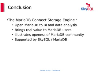 SkySQL Ab 2012 Confidential
Conclusion
●
The MariaDB Connect Storage Engine :
●
Open MariaDB to BI and data analysis
●
Brings real value to MariaDB users
●
Illustrates openess of MariaDB community
●
Supported by SkySQL / MariaDB
 