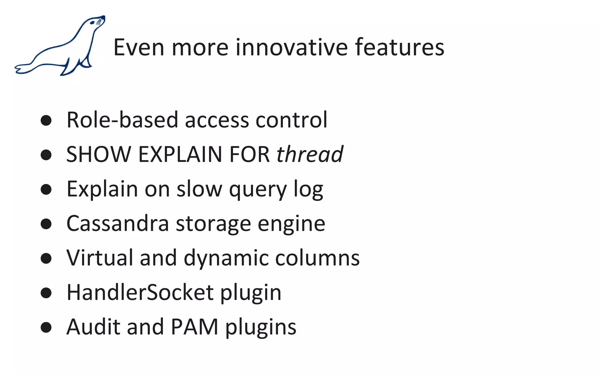 Even more innovative features
● Role-based access control
● SHOW EXPLAIN FOR thread
● Explain on slow query log
● Cassandra storage engine
● Virtual and dynamic columns
● HandlerSocket plugin
● Audit and PAM plugins
 