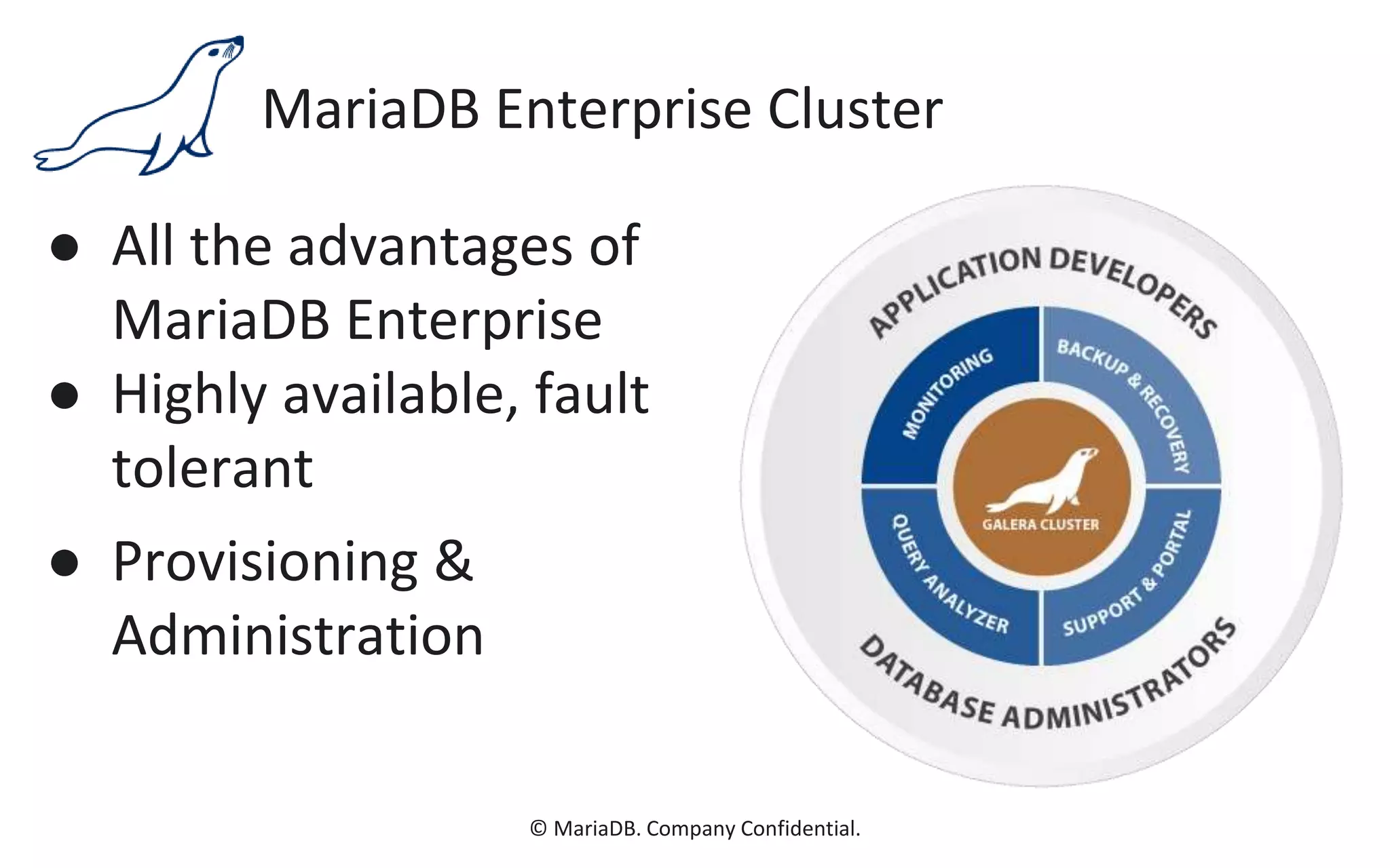 © MariaDB. Company Confidential.
MariaDB Enterprise Cluster
● All the advantages of
MariaDB Enterprise
● Highly available, fault
tolerant
● Provisioning &
Administration
 
