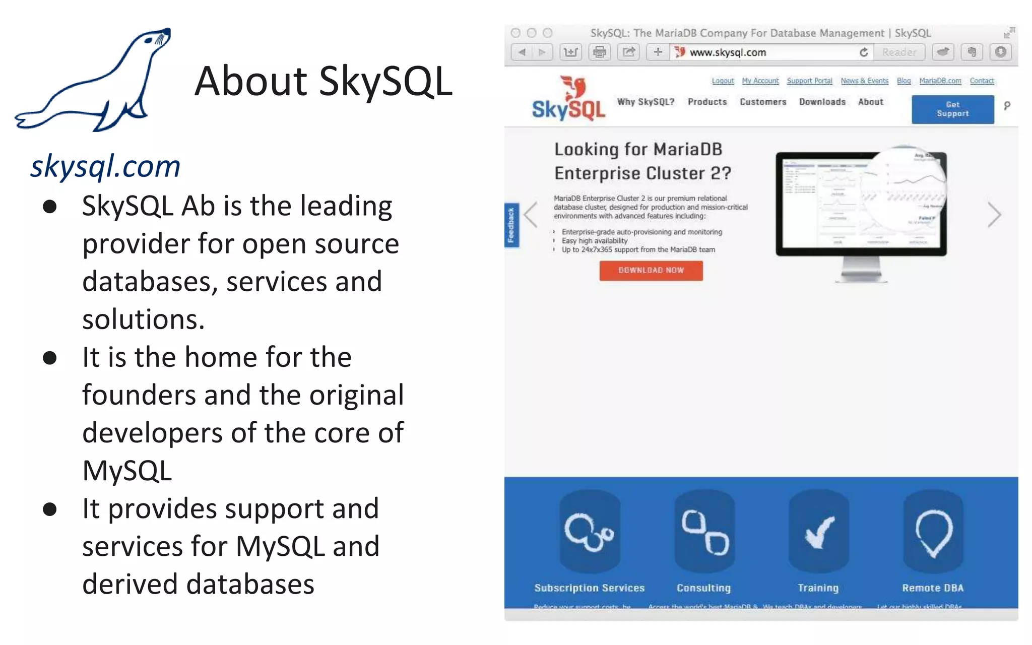 About SkySQL
skysql.com
● SkySQL Ab is the leading
provider for open source
databases, services and
solutions.
● It is the home for the
founders and the original
developers of the core of
MySQL
● It provides support and
services for MySQL and
derived databases
 